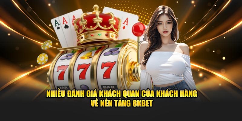 Nhiều đánh giá khách quan của khách hàng về nền tảng 8KBET